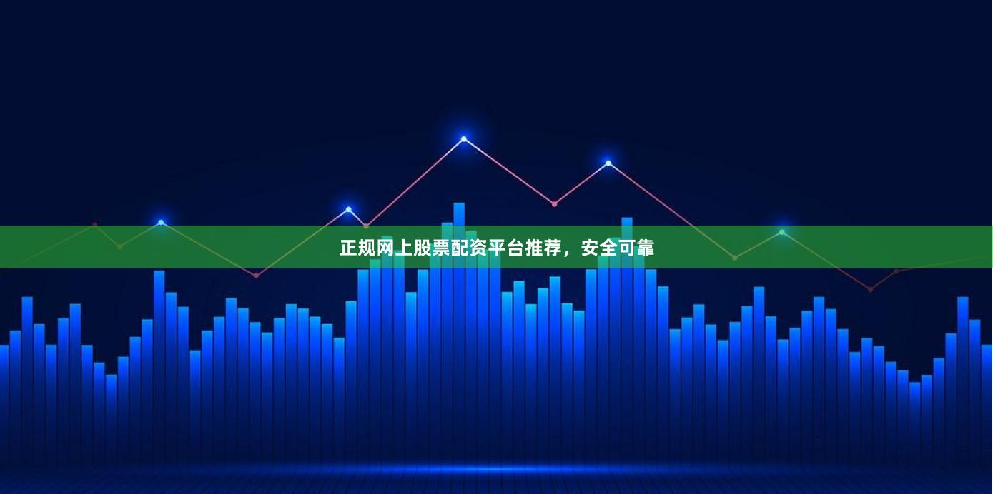 正规网上股票配资平台推荐，安全可靠