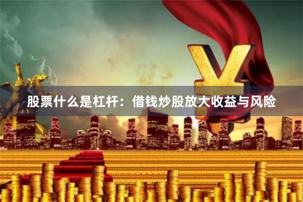 股票什么是杠杆：借钱炒股放大收益与风险