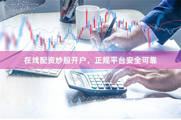 在线配资炒股开户，正规平台安全可靠