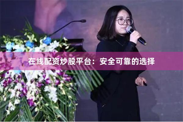 在线配资炒股平台：安全可靠的选择